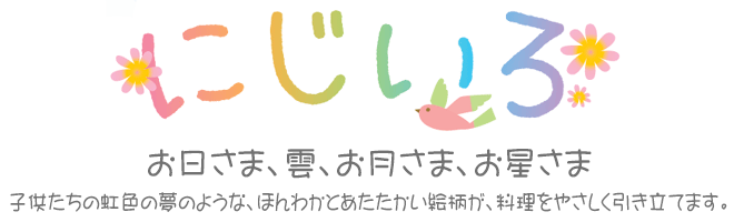 にじいろ　お日さま、雲、お月さま、お星さま　子供たちの虹色の夢のような、ほんわかとあたたかい絵柄が、料理をやさしく引き立てます。