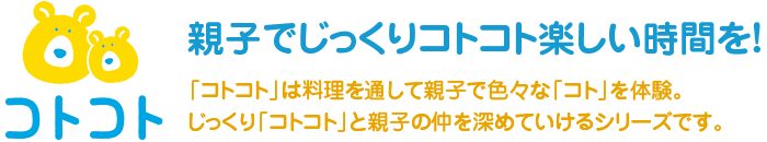 親子でじっくりコトコト楽しい時間を！「コトコト」は料理を通して親子で色々な「コト」を体験。じっくり「コトコト」と親子の仲を深めていけるシリーズです。